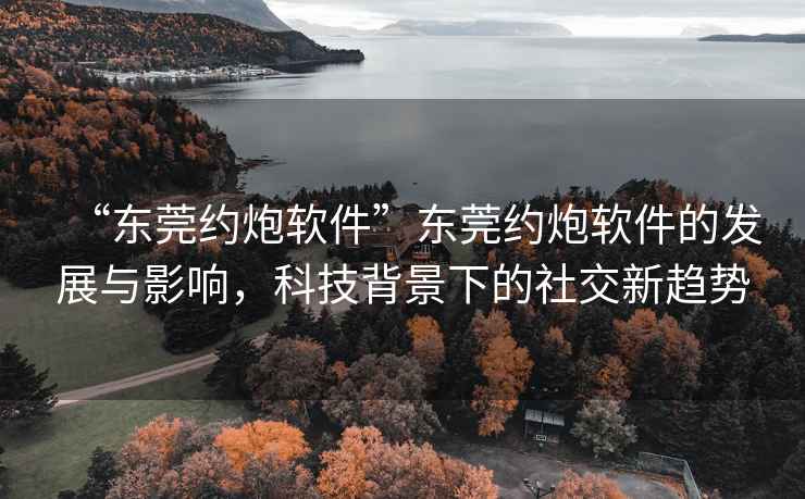 “東莞約炮軟件”東莞約炮軟件的發(fā)展與影響，科技背景下的社交新趨勢