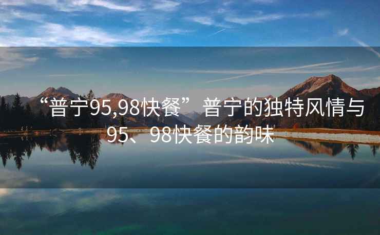 “普寧95,98快餐”普寧的獨(dú)特風(fēng)情與95、98快餐的韻味