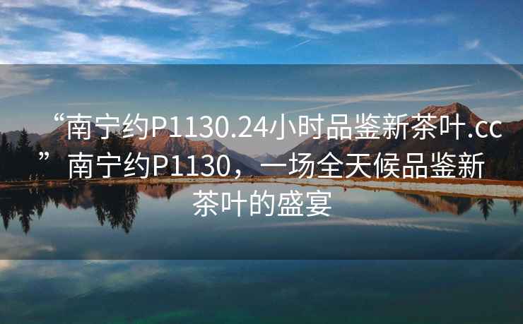 “南寧約P1130.24小時(shí)品鑒新茶葉.cc”南寧約P1130，一場(chǎng)全天候品鑒新茶葉的盛宴