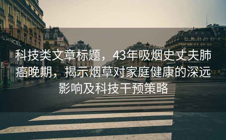 科技類文章標(biāo)題，43年吸煙史丈夫肺癌晚期，揭示煙草對(duì)家庭健康的深遠(yuǎn)影響及科技干預(yù)策略