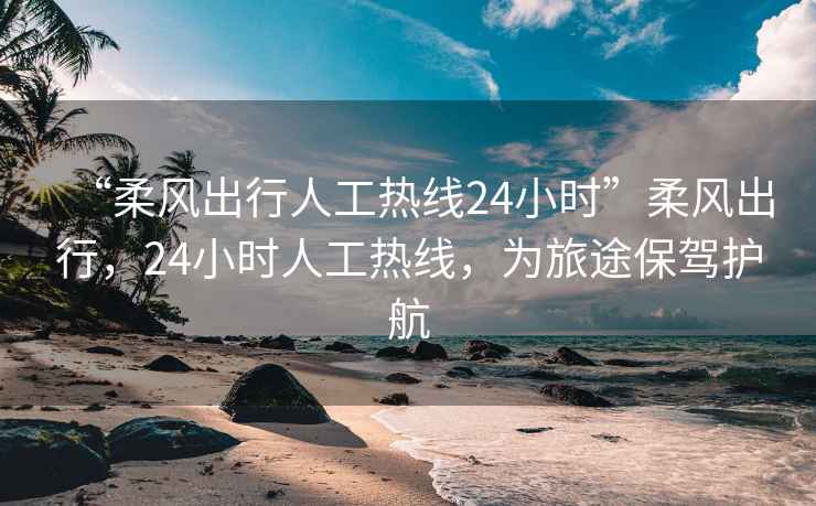 “柔風(fēng)出行人工熱線24小時(shí)”柔風(fēng)出行，24小時(shí)人工熱線，為旅途保駕護(hù)航