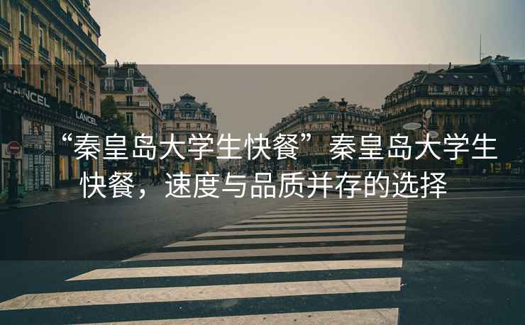 “秦皇島大學(xué)生快餐”秦皇島大學(xué)生快餐，速度與品質(zhì)并存的選擇