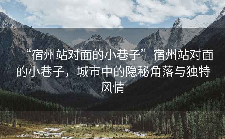 “宿州站對面的小巷子”宿州站對面的小巷子，城市中的隱秘角落與獨特風情