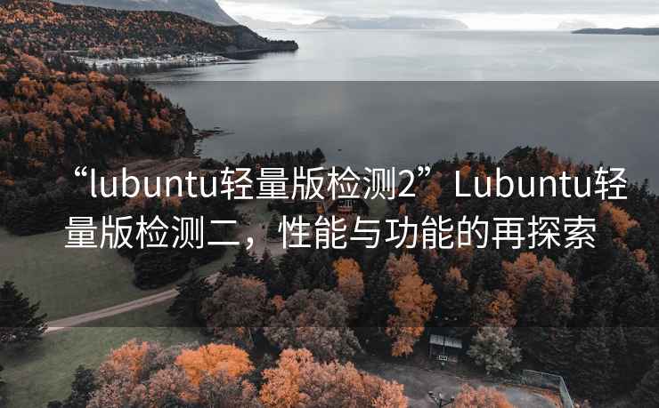 “l(fā)ubuntu輕量版檢測2”Lubuntu輕量版檢測二，性能與功能的再探索