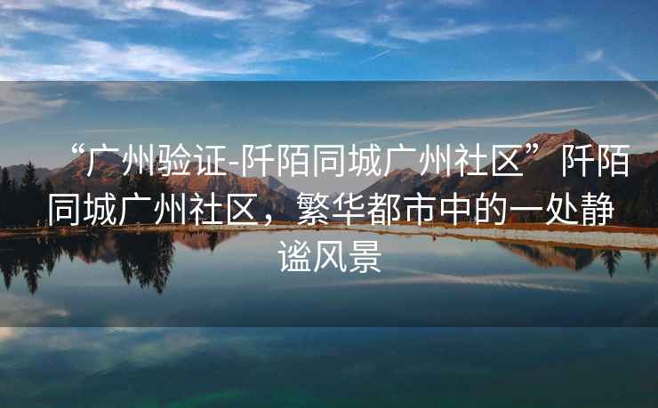 “廣州驗證-阡陌同城廣州社區(qū)”阡陌同城廣州社區(qū)，繁華都市中的一處靜謐風景