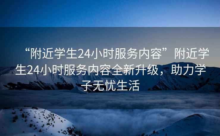 “附近學(xué)生24小時服務(wù)內(nèi)容”附近學(xué)生24小時服務(wù)內(nèi)容全新升級，助力學(xué)子無憂生活