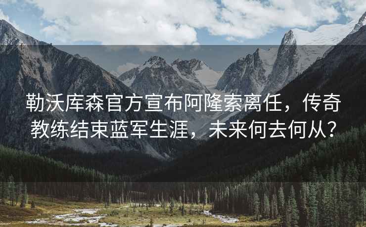 勒沃庫森官方宣布阿隆索離任，傳奇教練結(jié)束藍軍生涯，未來何去何從？