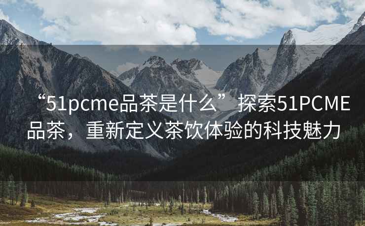 “51pcme品茶是什么”探索51PCME品茶，重新定義茶飲體驗(yàn)的科技魅力