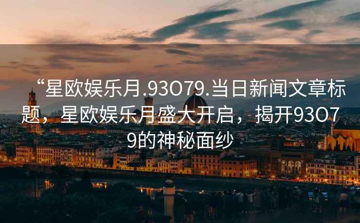 “星歐娛樂月.93O79.當(dāng)日新聞文章標(biāo)題，星歐娛樂月盛大開啟，揭開93O79的神秘面紗