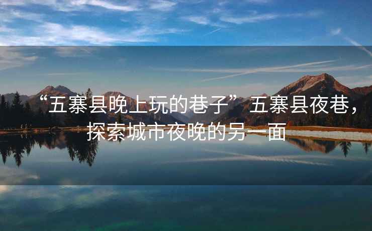 “五寨縣晚上玩的巷子”五寨縣夜巷，探索城市夜晚的另一面