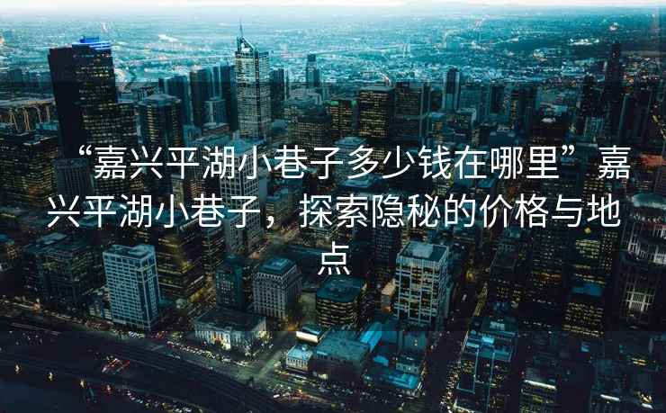 “嘉興平湖小巷子多少錢在哪里”嘉興平湖小巷子，探索隱秘的價格與地點