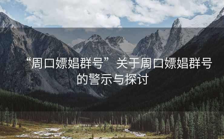 “周口嫖娼群號”關于周口嫖娼群號的警示與探討