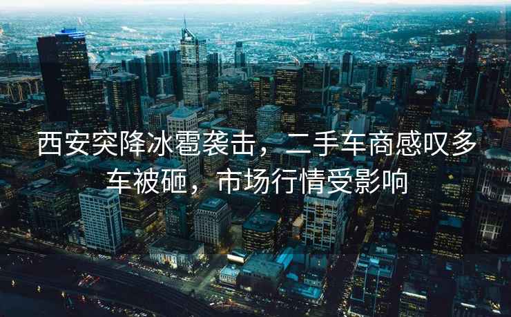 西安突降冰雹襲擊，二手車商感嘆多車被砸，市場(chǎng)行情受影響