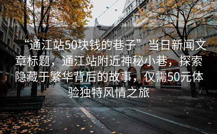 “通江站50塊錢的巷子”當(dāng)日新聞文章標(biāo)題，通江站附近神秘小巷，探索隱藏于繁華背后的故事，僅需50元體驗獨特風(fēng)情之旅