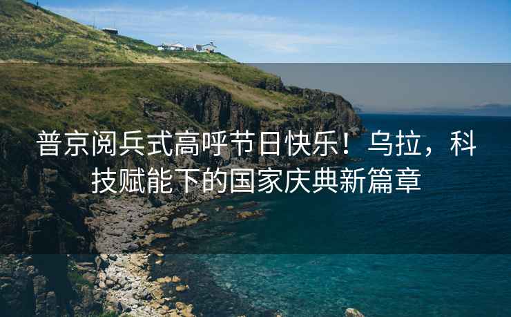 普京閱兵式高呼節(jié)日快樂(lè)！烏拉，科技賦能下的國(guó)家慶典新篇章