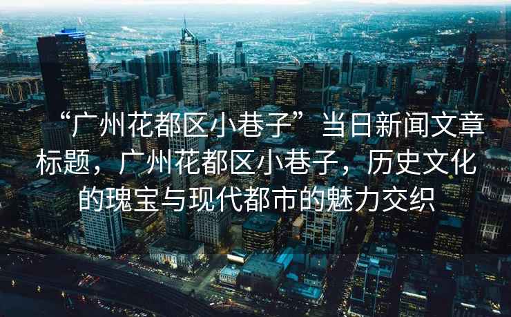 “廣州花都區(qū)小巷子”當日新聞文章標題，廣州花都區(qū)小巷子，歷史文化的瑰寶與現(xiàn)代都市的魅力交織