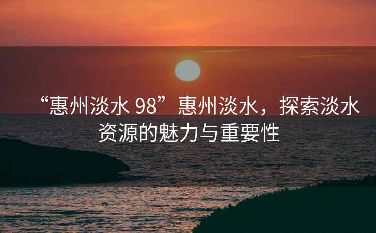 “惠州淡水 98”惠州淡水，探索淡水資源的魅力與重要性