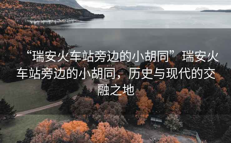 “瑞安火車站旁邊的小胡同”瑞安火車站旁邊的小胡同，歷史與現(xiàn)代的交融之地