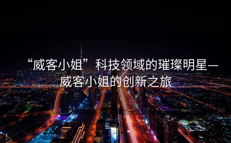 “威客小姐”科技領(lǐng)域的璀璨明星—威客小姐的創(chuàng)新之旅