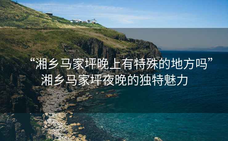 “湘鄉(xiāng)馬家坪晚上有特殊的地方嗎”湘鄉(xiāng)馬家坪夜晚的獨特魅力