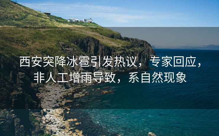 西安突降冰雹引發(fā)熱議，專家回應(yīng)，非人工增雨導(dǎo)致，系自然現(xiàn)象