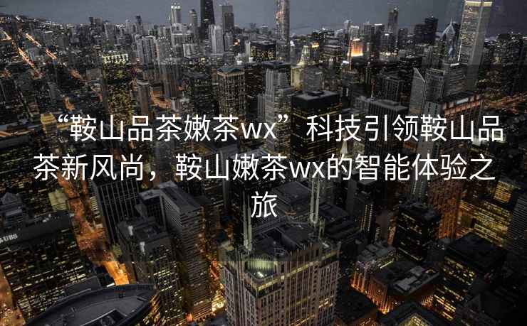 “鞍山品茶嫩茶wx”科技引領(lǐng)鞍山品茶新風(fēng)尚，鞍山嫩茶wx的智能體驗(yàn)之旅