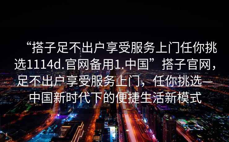 “搭子足不出戶享受服務(wù)上門任你挑選1114d.官網(wǎng)備用1.中國”搭子官網(wǎng)，足不出戶享受服務(wù)上門，任你挑選—中國新時代下的便捷生活新模式