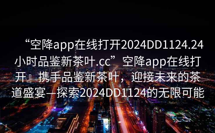“空降app在線打開2024DD1124.24小時品鑒新茶葉.cc”空降app在線打開』攜手品鑒新茶葉，迎接未來的茶道盛宴—探索2024DD1124的無限可能