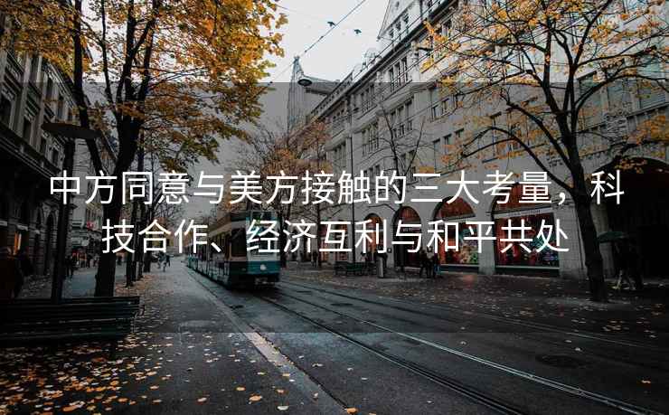 中方同意與美方接觸的三大考量，科技合作、經(jīng)濟互利與和平共處