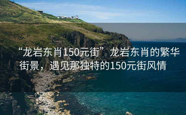 “龍巖東肖150元街”龍巖東肖的繁華街景，遇見那獨特的150元街風情