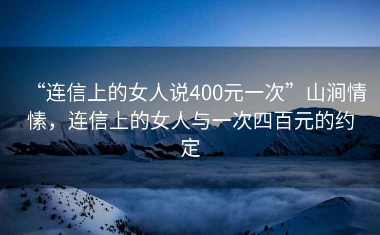 “連信上的女人說(shuō)400元一次”山澗情愫，連信上的女人與一次四百元的約定