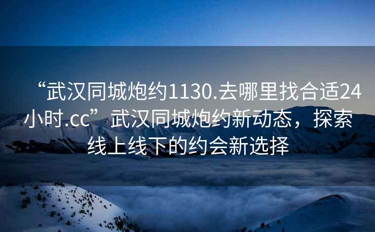 “武漢同城炮約1130.去哪里找合適24小時.cc”武漢同城炮約新動態(tài)，探索線上線下的約會新選擇