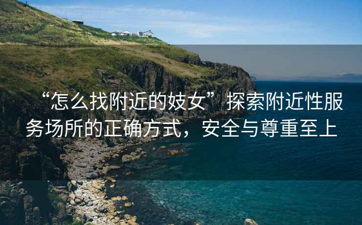 “怎么找附近的妓女”探索附近性服務(wù)場(chǎng)所的正確方式，安全與尊重至上