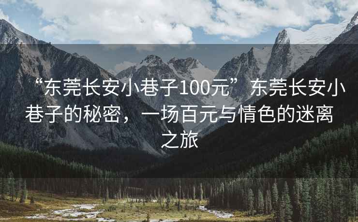 “東莞長(zhǎng)安小巷子100元”東莞長(zhǎng)安小巷子的秘密，一場(chǎng)百元與情色的迷離之旅