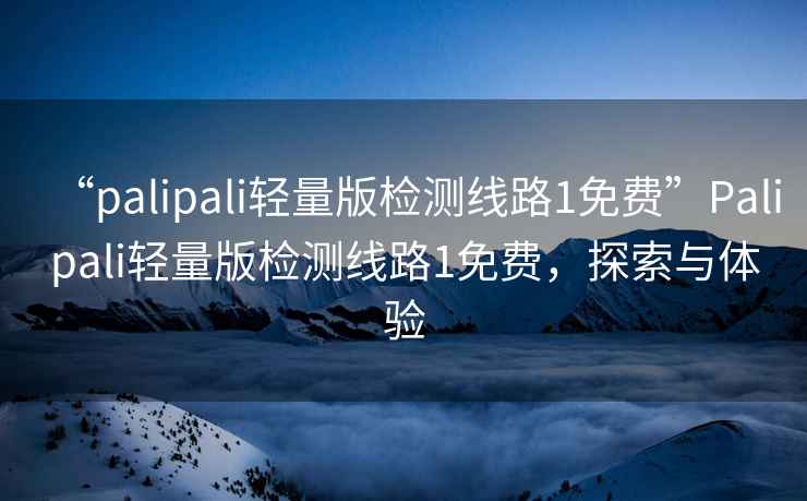 “palipali輕量版檢測(cè)線路1免費(fèi)”Palipali輕量版檢測(cè)線路1免費(fèi)，探索與體驗(yàn)