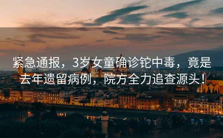 緊急通報，3歲女童確診鉈中毒，竟是去年遺留病例，院方全力追查源頭！
