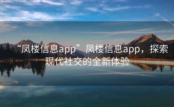 “鳳樓信息app”鳳樓信息app，探索現(xiàn)代社交的全新體驗