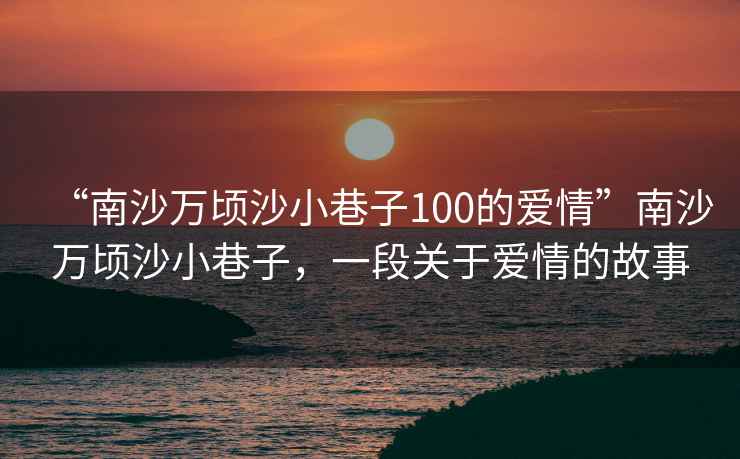 “南沙萬頃沙小巷子100的愛情”南沙萬頃沙小巷子，一段關于愛情的故事
