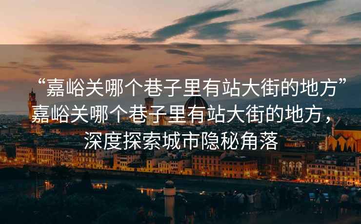 “嘉峪關(guān)哪個巷子里有站大街的地方”嘉峪關(guān)哪個巷子里有站大街的地方，深度探索城市隱秘角落