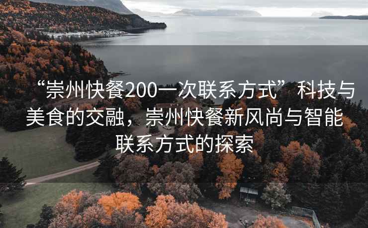 “崇州快餐200一次聯(lián)系方式”科技與美食的交融，崇州快餐新風(fēng)尚與智能聯(lián)系方式的探索