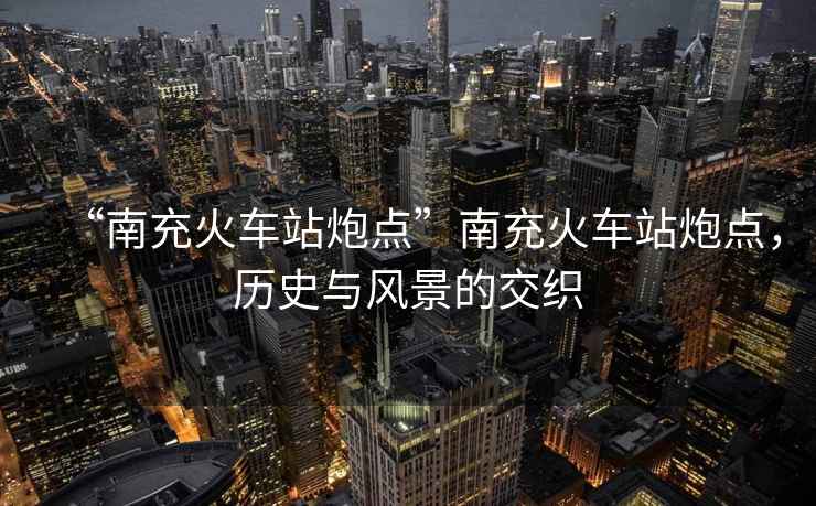 “南充火車站炮點”南充火車站炮點，歷史與風景的交織