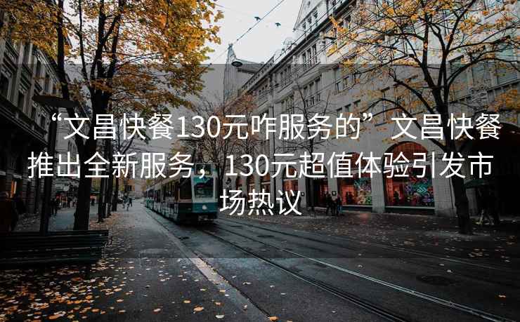 “文昌快餐130元咋服務(wù)的”文昌快餐推出全新服務(wù)，130元超值體驗(yàn)引發(fā)市場(chǎng)熱議