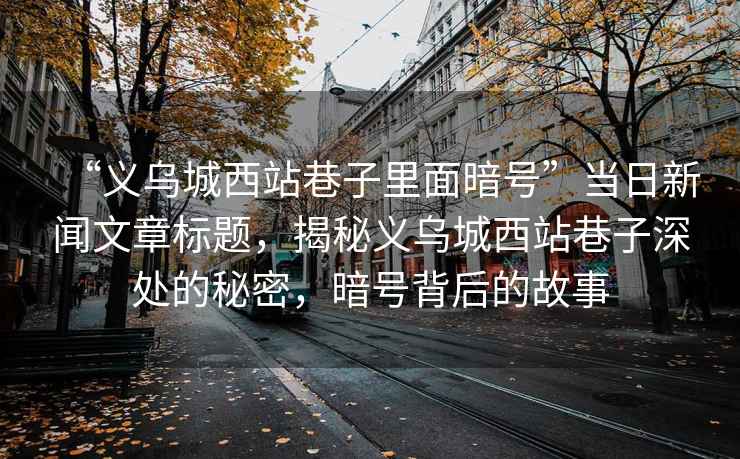 “義烏城西站巷子里面暗號”當日新聞文章標題，揭秘義烏城西站巷子深處的秘密，暗號背后的故事