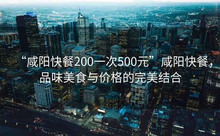 “咸陽快餐200一次500元”咸陽快餐，品味美食與價(jià)格的完美結(jié)合