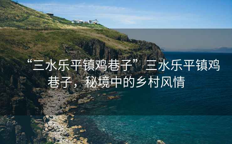 “三水樂(lè)平鎮(zhèn)雞巷子”三水樂(lè)平鎮(zhèn)雞巷子，秘境中的鄉(xiāng)村風(fēng)情