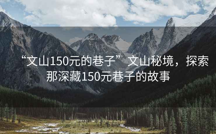 “文山150元的巷子”文山秘境，探索那深藏150元巷子的故事