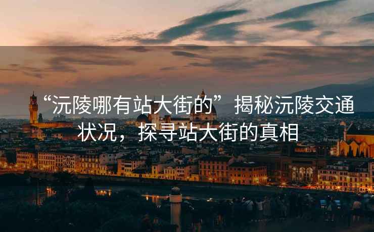 “沅陵哪有站大街的”揭秘沅陵交通狀況，探尋站大街的真相