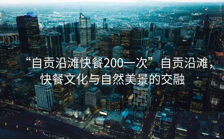 “自貢沿灘快餐200一次”自貢沿灘，快餐文化與自然美景的交融