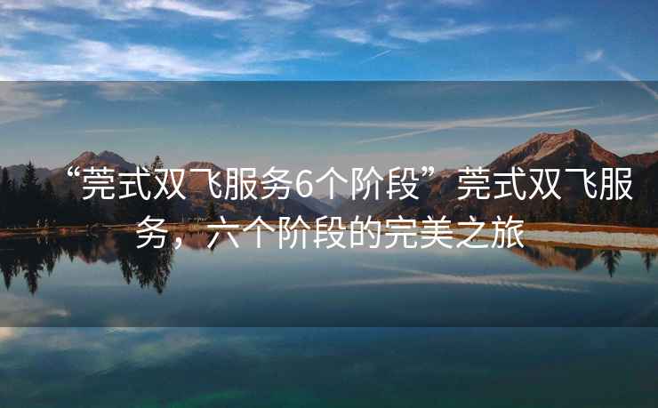 “莞式雙飛服務6個階段”莞式雙飛服務，六個階段的完美之旅