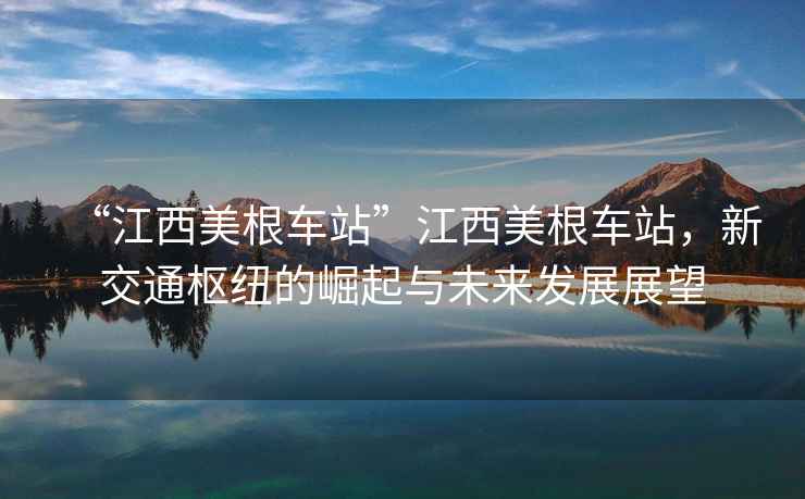 “江西美根車站”江西美根車站，新交通樞紐的崛起與未來發(fā)展展望